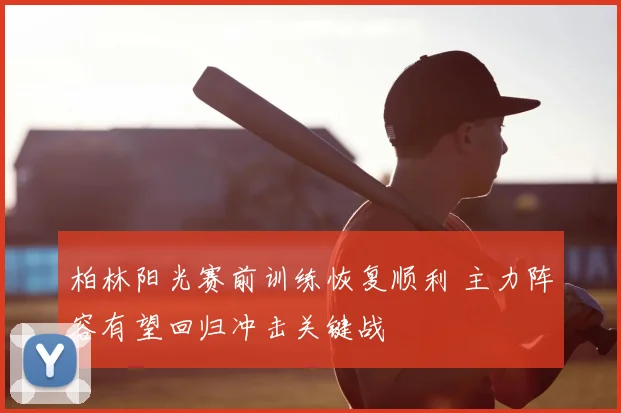 柏林阳光赛前训练恢复顺利 主力阵容有望回归冲击关键战