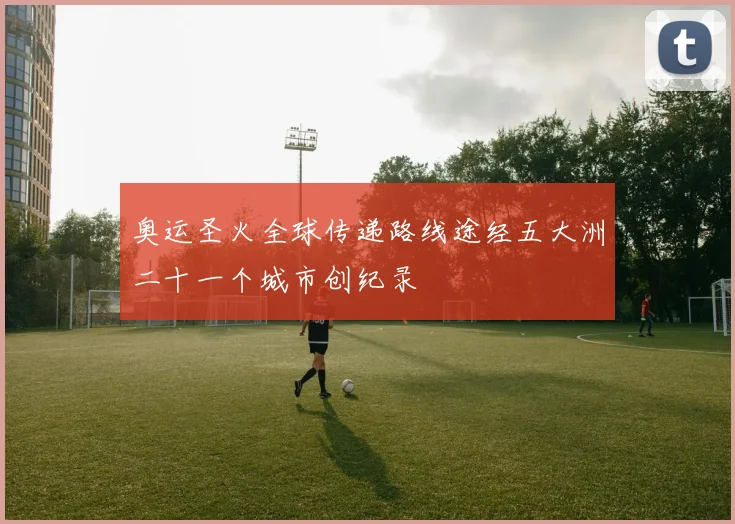 奥运圣火全球传递路线途经五大洲二十一个城市创纪录