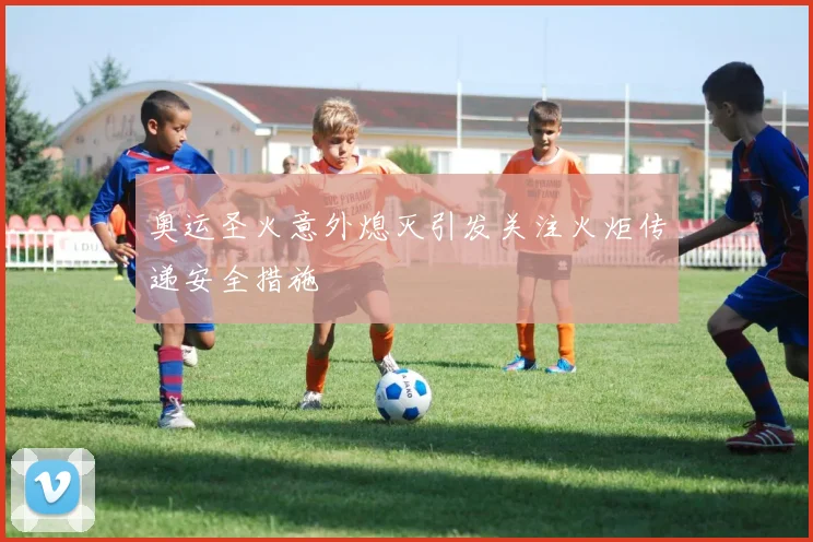 奥运圣火意外熄灭引发关注火炬传递安全措施