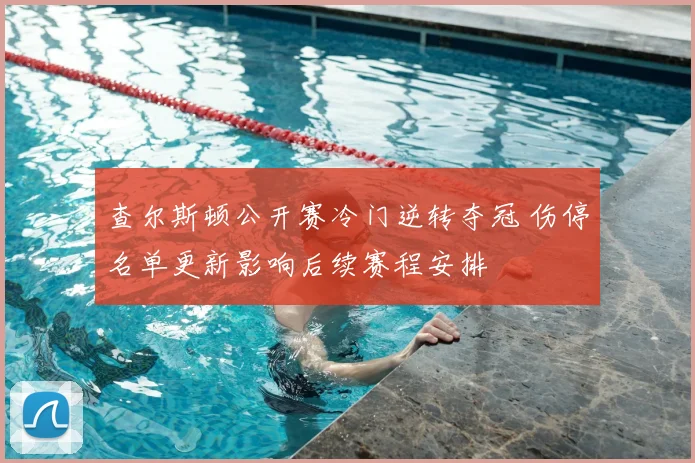 查尔斯顿公开赛冷门逆转夺冠 伤停名单更新影响后续赛程安排