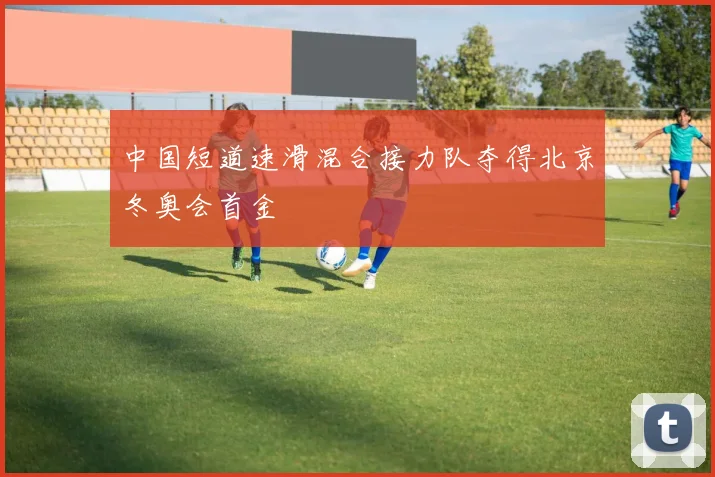 中国短道速滑混合接力队夺得北京冬奥会首金