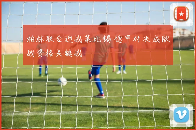 柏林联合迎战莱比锡 德甲对决成欧战资格关键战