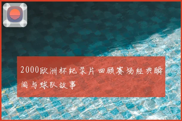 2000欧洲杯纪录片回顾赛场经典瞬间与球队故事