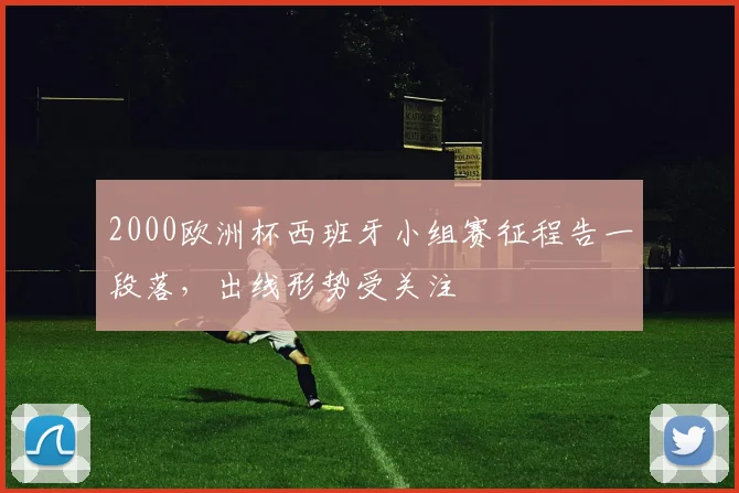 2000欧洲杯西班牙小组赛征程告一段落，出线形势受关注