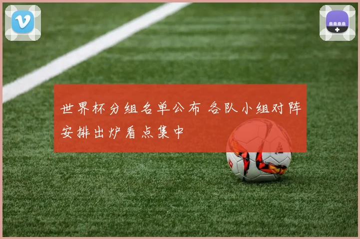 世界杯分组名单公布 各队小组对阵安排出炉看点集中