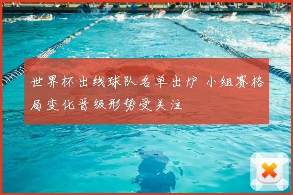 世界杯出线球队名单出炉 小组赛格局变化晋级形势受关注