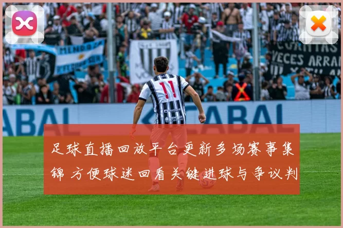 足球直播回放平台更新多场赛事集锦 方便球迷回看关键进球与争议判罚