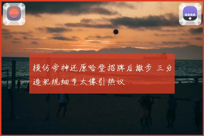 模仿帝神还原哈登招牌后撤步 三分造犯规细节太像引热议