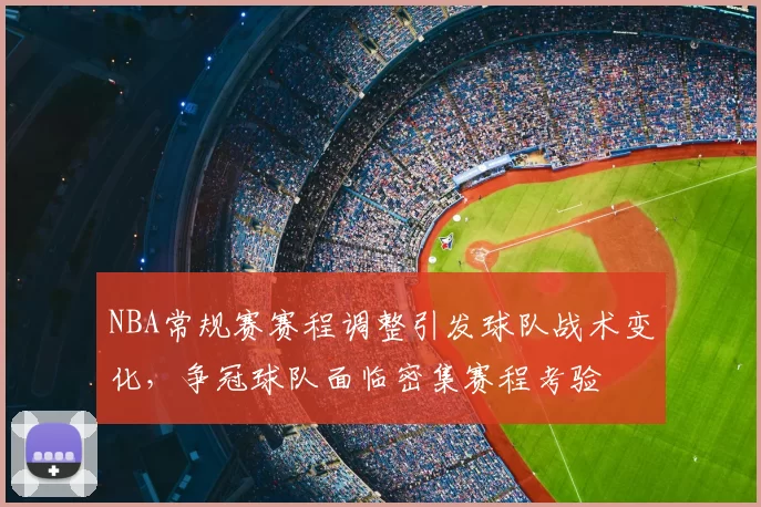 NBA常规赛赛程调整引发球队战术变化,争冠球队面临密集赛程考验