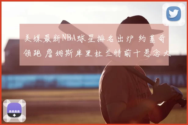 美媒最新NBA球星排名出炉 约基奇领跑 詹姆斯库里杜兰特前十悬念大