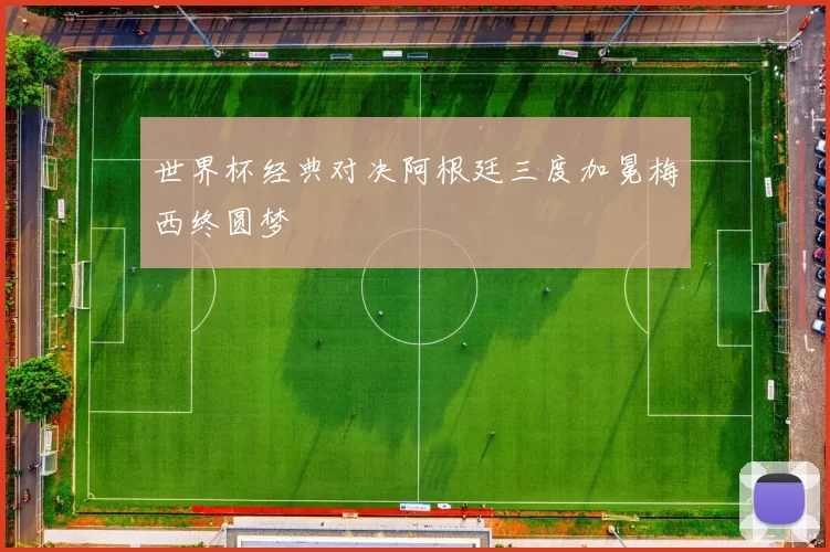世界杯经典对决阿根廷三度加冕梅西终圆梦