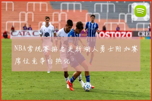 NBA常规赛排名更新湖人勇士附加赛席位竞争白热化