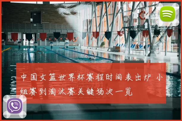 中国女篮世界杯赛程时间表出炉 小组赛到淘汰赛关键场次一览