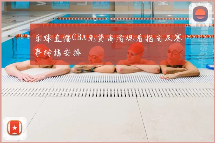 乐球直播CBA免费高清观看指南及赛事转播安排