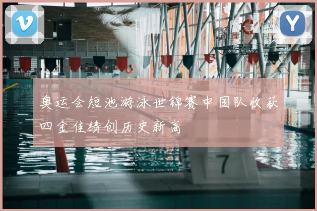 奥运会短池游泳世锦赛中国队收获四金佳绩创历史新高