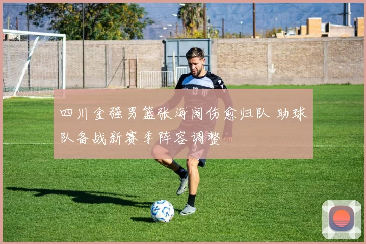 四川金强男篮张海阔伤愈归队 助球队备战新赛季阵容调整