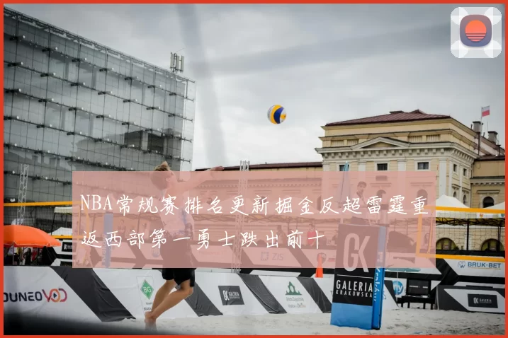 NBA常规赛排名更新掘金反超雷霆重返西部第一勇士跌出前十