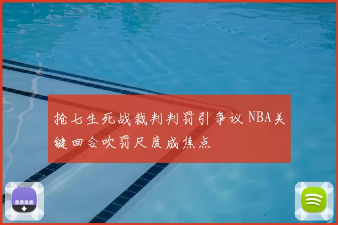 抢七生死战裁判判罚引争议 NBA关键回合吹罚尺度成焦点