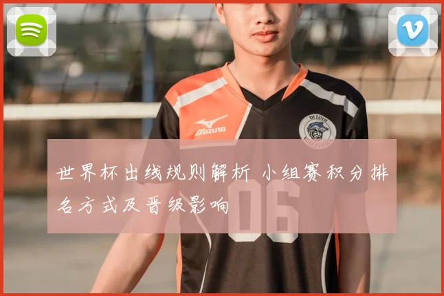 世界杯出线规则解析 小组赛积分排名方式及晋级影响