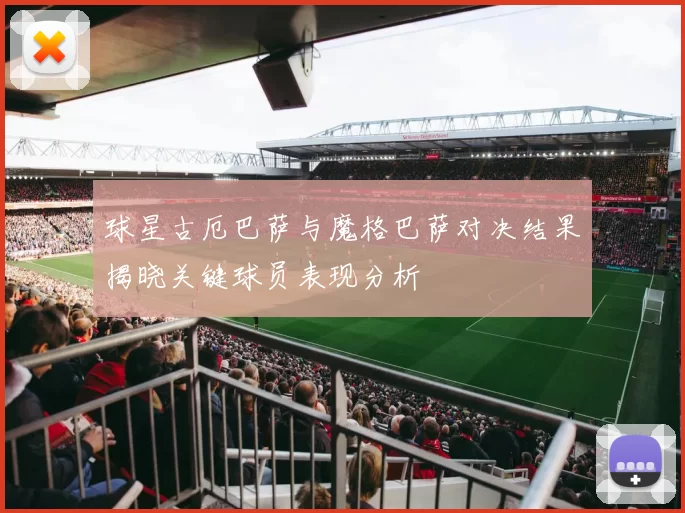 球星古厄巴萨与魔格巴萨对决结果揭晓关键球员表现分析