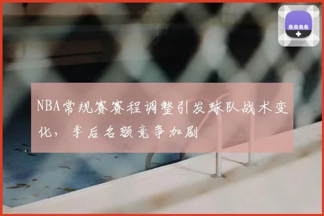 NBA常规赛赛程调整引发球队战术变化,季后名额竞争加剧