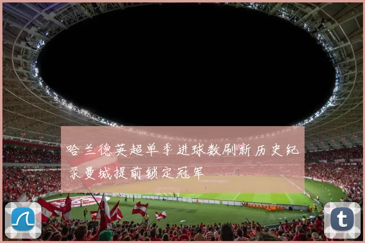 哈兰德英超单季进球数刷新历史纪录曼城提前锁定冠军