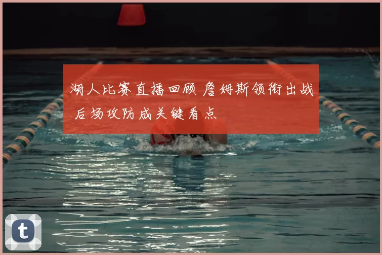 湖人比赛直播回顾 詹姆斯领衔出战 后场攻防成关键看点