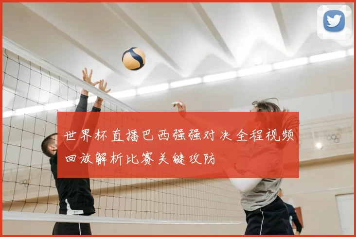 世界杯直播巴西强强对决全程视频回放解析比赛关键攻防