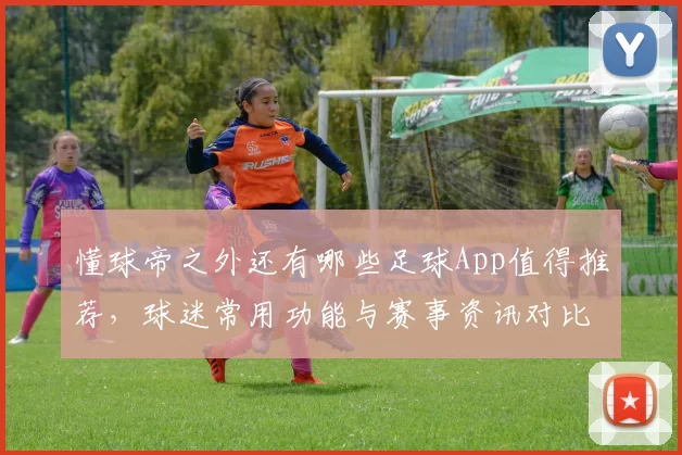 懂球帝之外还有哪些足球App值得推荐，球迷常用功能与赛事资讯对比解析