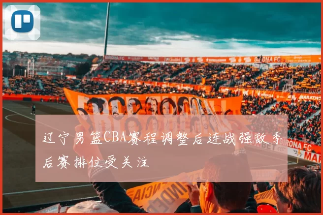 辽宁男篮CBA赛程调整后连战强敌季后赛排位受关注