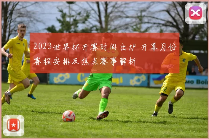 2023世界杯开赛时间出炉 开幕月份赛程安排及焦点赛事解析