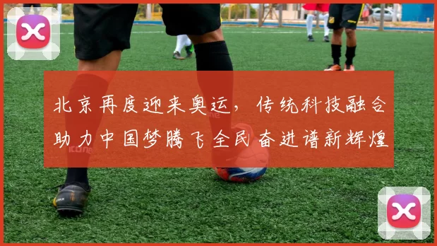 北京再度迎来奥运,传统科技融合助力中国梦腾飞全民奋进谱新辉煌
