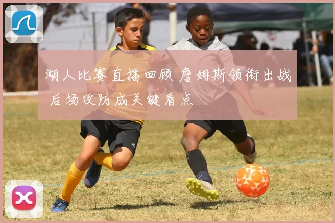 湖人比赛直播回顾 詹姆斯领衔出战 后场攻防成关键看点