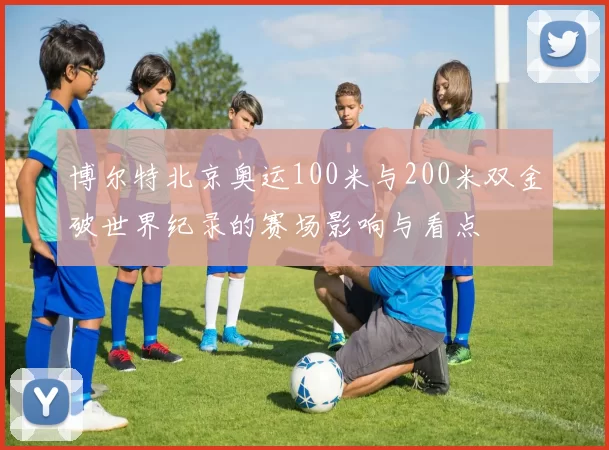 博尔特北京奥运100米与200米双金破世界纪录的赛场影响与看点