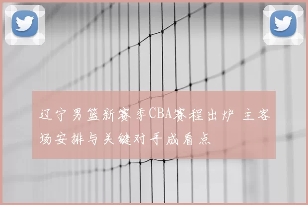 辽宁男篮新赛季CBA赛程出炉 主客场安排与关键对手成看点