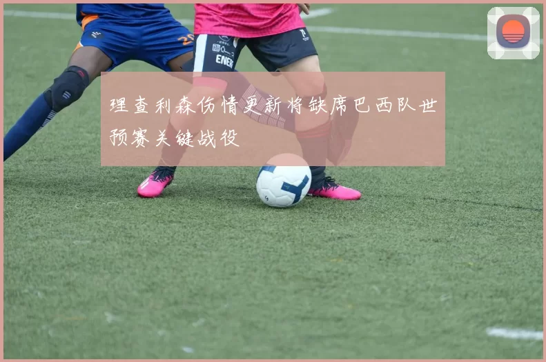 理查利森伤情更新将缺席巴西队世预赛关键战役