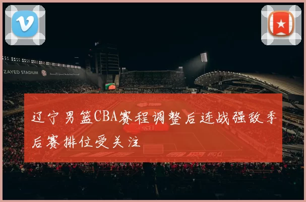 辽宁男篮CBA赛程调整后连战强敌季后赛排位受关注