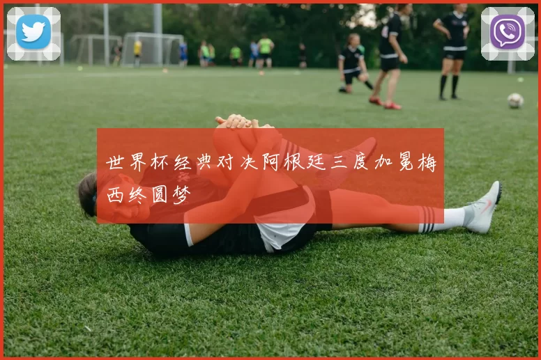 世界杯经典对决阿根廷三度加冕梅西终圆梦