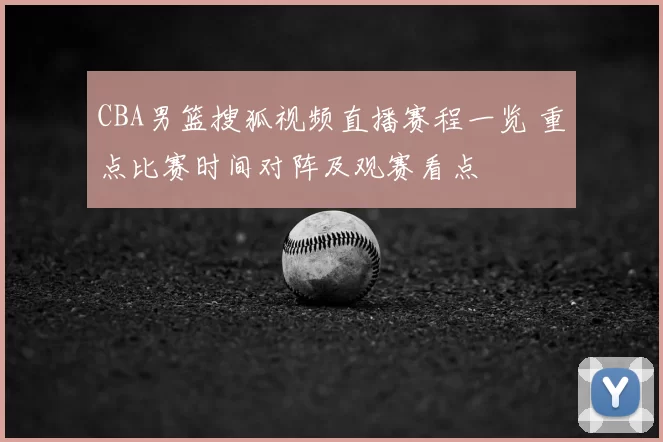 CBA男篮搜狐视频直播赛程一览 重点比赛时间对阵及观赛看点