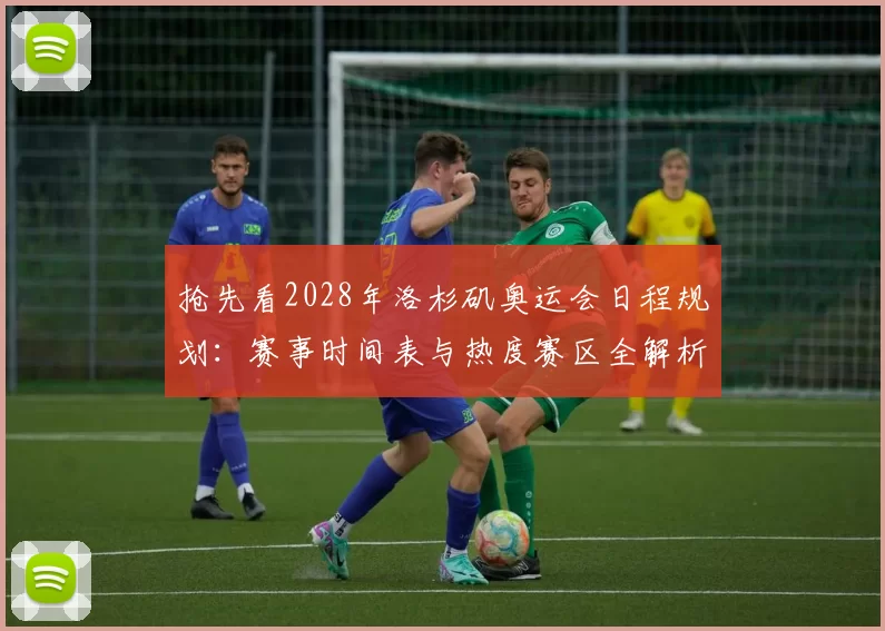 抢先看2028年洛杉矶奥运会日程规划：赛事时间表与热度赛区全解析