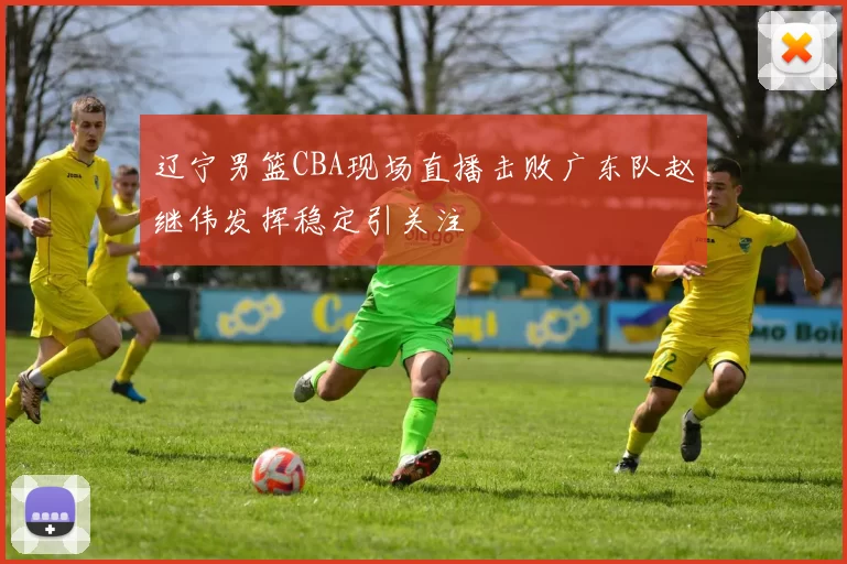 辽宁男篮CBA现场直播击败广东队赵继伟发挥稳定引关注