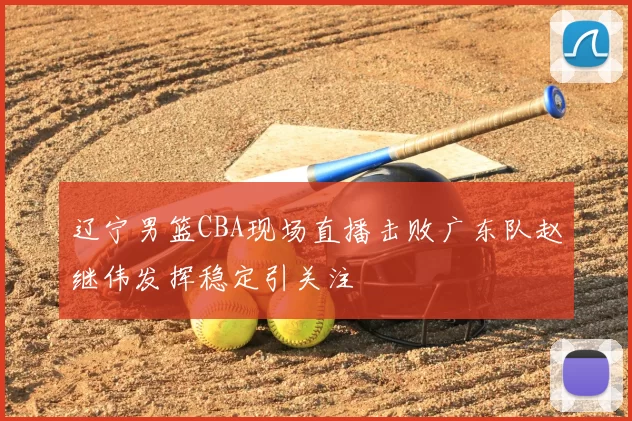 辽宁男篮CBA现场直播击败广东队赵继伟发挥稳定引关注