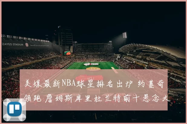 美媒最新NBA球星排名出炉 约基奇领跑 詹姆斯库里杜兰特前十悬念大