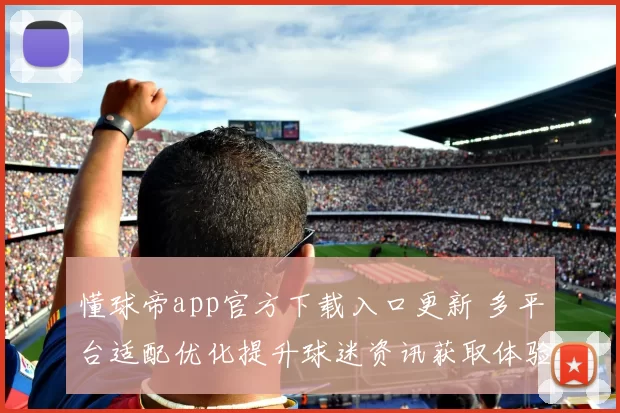 懂球帝app官方下载入口更新 多平台适配优化提升球迷资讯获取体验