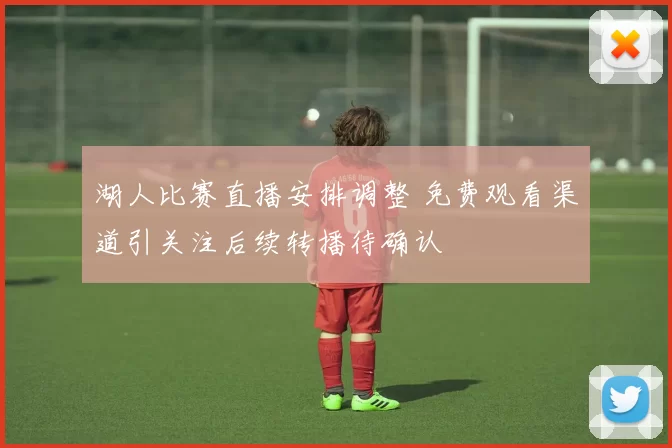 湖人比赛直播安排调整 免费观看渠道引关注后续转播待确认