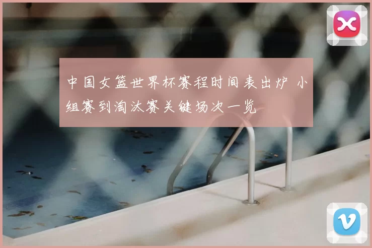 中国女篮世界杯赛程时间表出炉 小组赛到淘汰赛关键场次一览