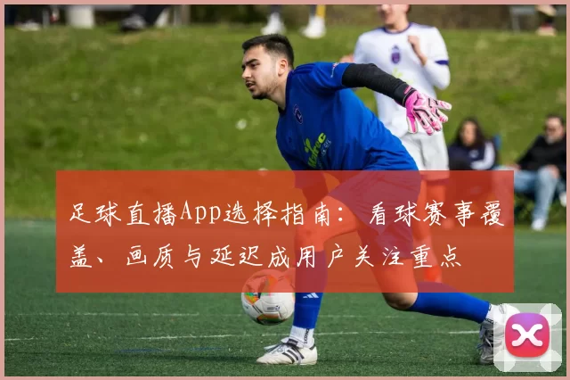 足球直播App选择指南：看球赛事覆盖、画质与延迟成用户关注重点