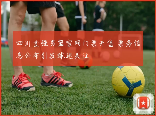四川金强男篮官网门票开售 票务信息公布引发球迷关注