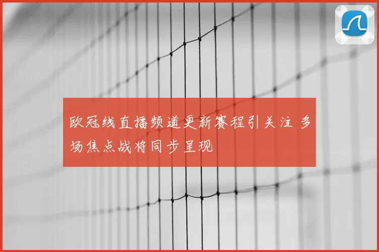 欧冠线直播频道更新赛程引关注 多场焦点战将同步呈现