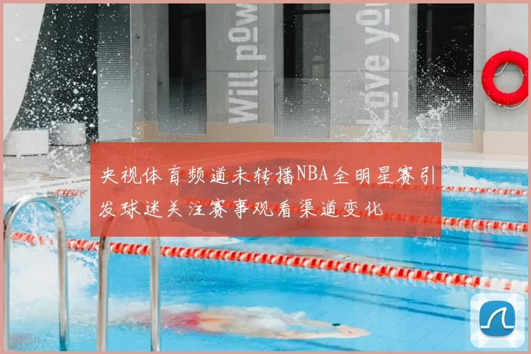 央视体育频道未转播NBA全明星赛引发球迷关注赛事观看渠道变化